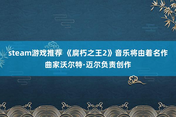 steam游戏推荐 《腐朽之王2》音乐将由着名作曲家沃尔特·迈尔负责创作